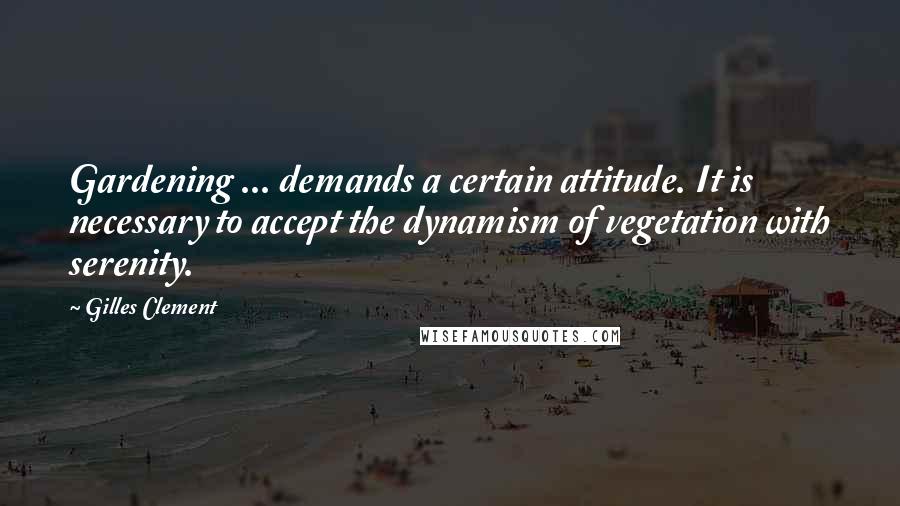 Gilles Clement Quotes: Gardening ... demands a certain attitude. It is necessary to accept the dynamism of vegetation with serenity.