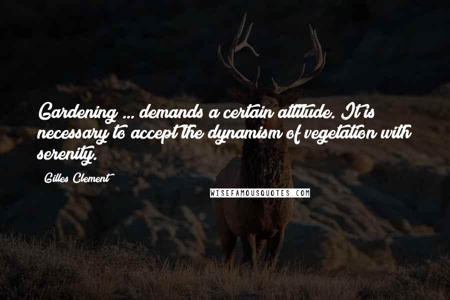 Gilles Clement Quotes: Gardening ... demands a certain attitude. It is necessary to accept the dynamism of vegetation with serenity.