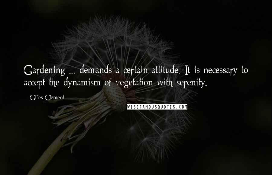 Gilles Clement Quotes: Gardening ... demands a certain attitude. It is necessary to accept the dynamism of vegetation with serenity.