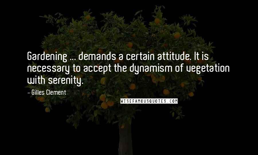 Gilles Clement Quotes: Gardening ... demands a certain attitude. It is necessary to accept the dynamism of vegetation with serenity.