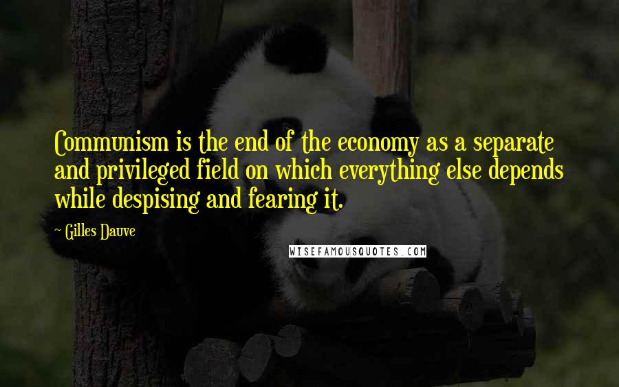 Gilles Dauve Quotes: Communism is the end of the economy as a separate and privileged field on which everything else depends while despising and fearing it.