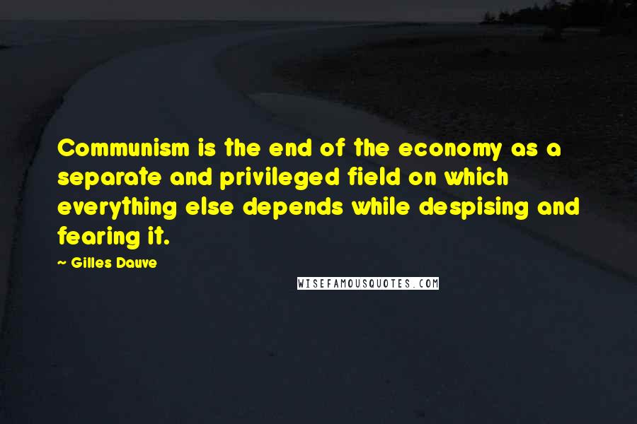 Gilles Dauve Quotes: Communism is the end of the economy as a separate and privileged field on which everything else depends while despising and fearing it.