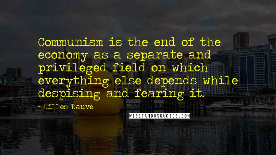 Gilles Dauve Quotes: Communism is the end of the economy as a separate and privileged field on which everything else depends while despising and fearing it.