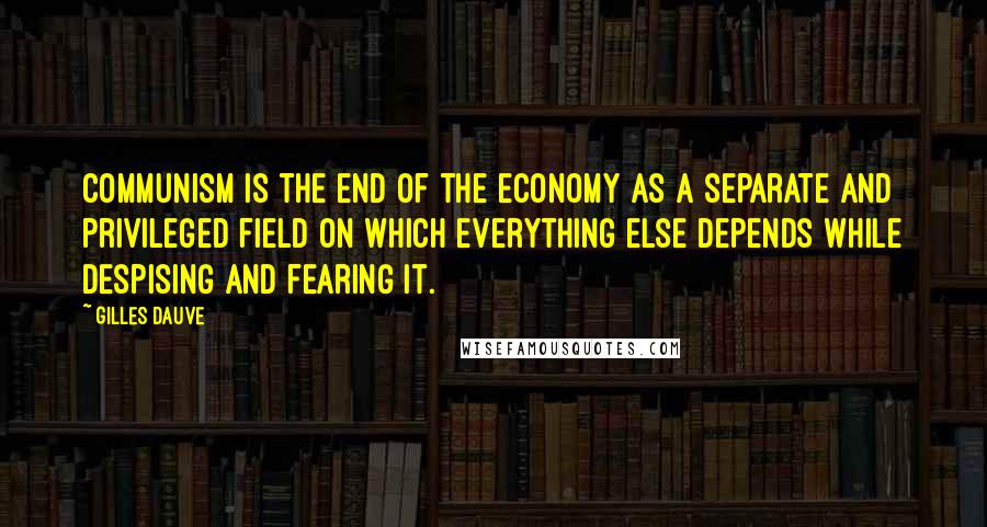 Gilles Dauve Quotes: Communism is the end of the economy as a separate and privileged field on which everything else depends while despising and fearing it.