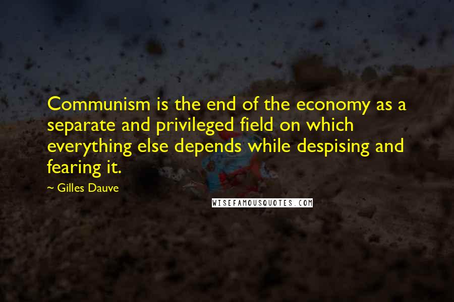 Gilles Dauve Quotes: Communism is the end of the economy as a separate and privileged field on which everything else depends while despising and fearing it.