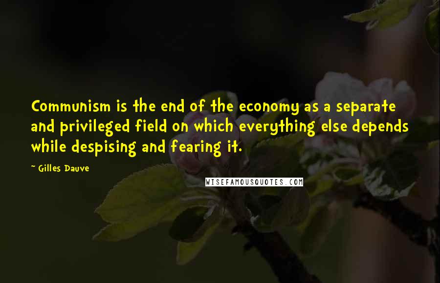 Gilles Dauve Quotes: Communism is the end of the economy as a separate and privileged field on which everything else depends while despising and fearing it.