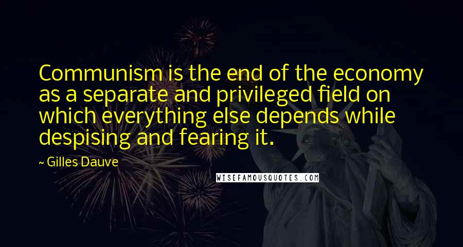 Gilles Dauve Quotes: Communism is the end of the economy as a separate and privileged field on which everything else depends while despising and fearing it.