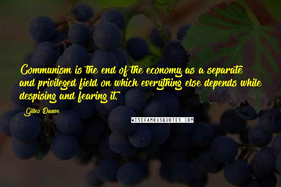 Gilles Dauve Quotes: Communism is the end of the economy as a separate and privileged field on which everything else depends while despising and fearing it.