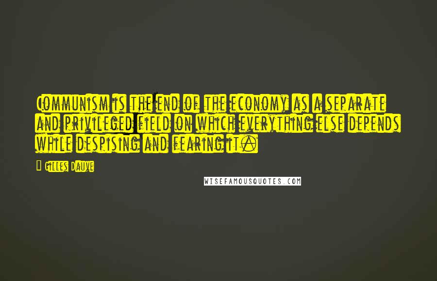 Gilles Dauve Quotes: Communism is the end of the economy as a separate and privileged field on which everything else depends while despising and fearing it.