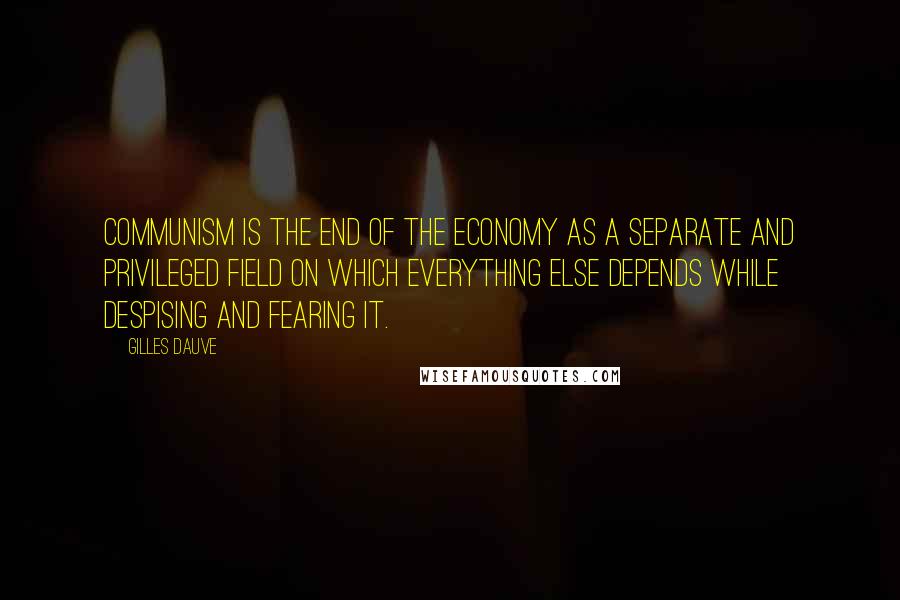 Gilles Dauve Quotes: Communism is the end of the economy as a separate and privileged field on which everything else depends while despising and fearing it.