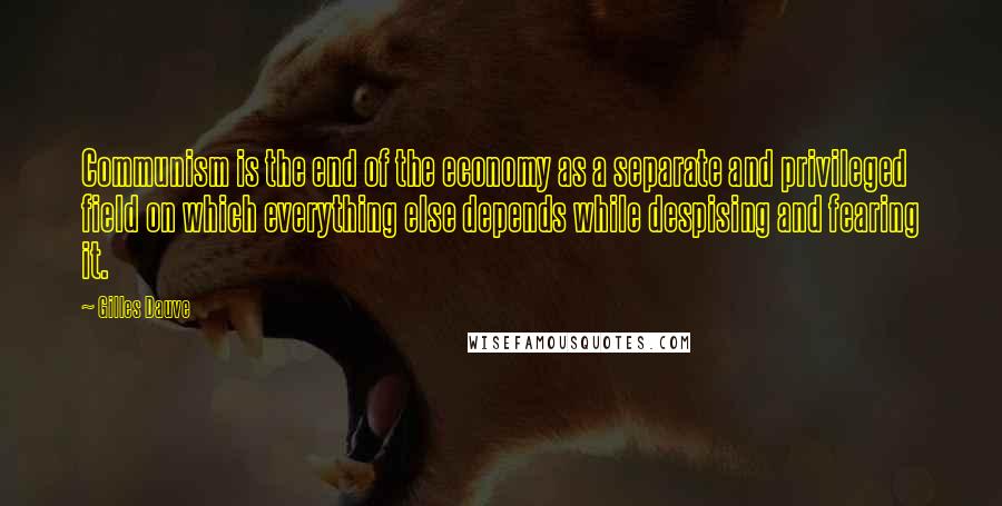 Gilles Dauve Quotes: Communism is the end of the economy as a separate and privileged field on which everything else depends while despising and fearing it.