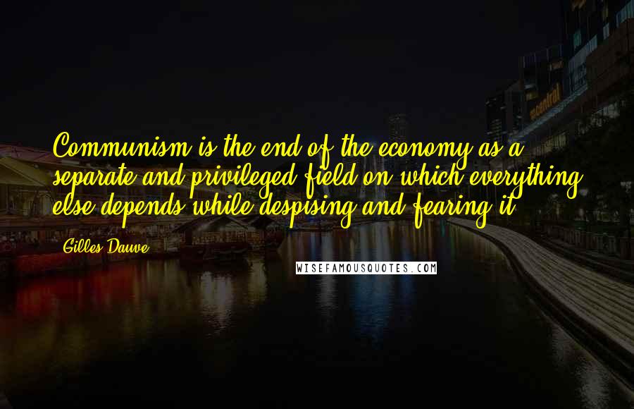 Gilles Dauve Quotes: Communism is the end of the economy as a separate and privileged field on which everything else depends while despising and fearing it.