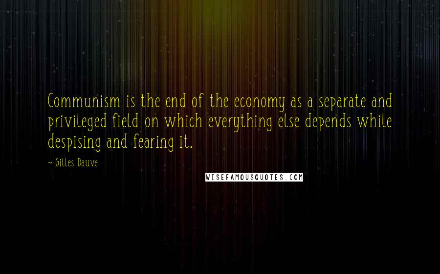 Gilles Dauve Quotes: Communism is the end of the economy as a separate and privileged field on which everything else depends while despising and fearing it.