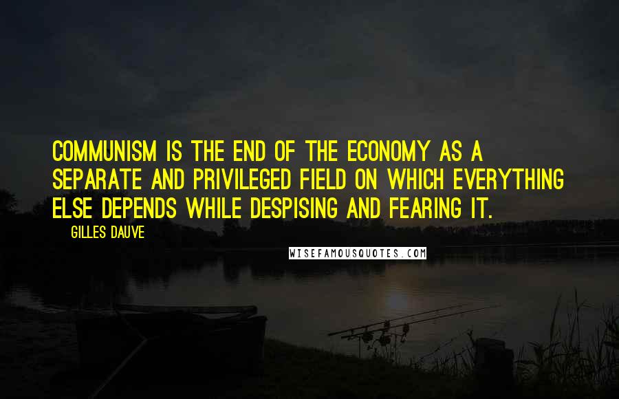 Gilles Dauve Quotes: Communism is the end of the economy as a separate and privileged field on which everything else depends while despising and fearing it.