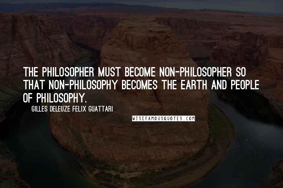 Gilles Deleuze Felix Guattari Quotes: The philosopher must become non-philosopher so that non-philosophy becomes the earth and people of philosophy.