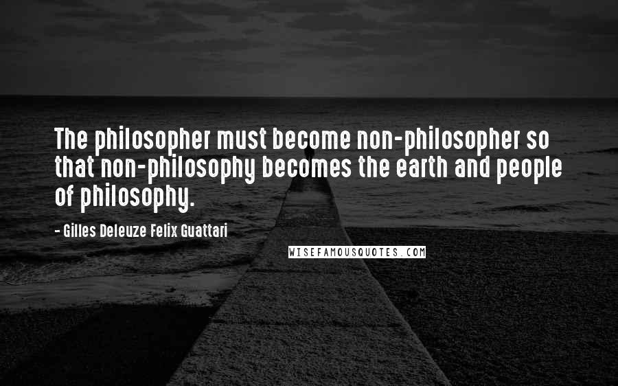 Gilles Deleuze Felix Guattari Quotes: The philosopher must become non-philosopher so that non-philosophy becomes the earth and people of philosophy.