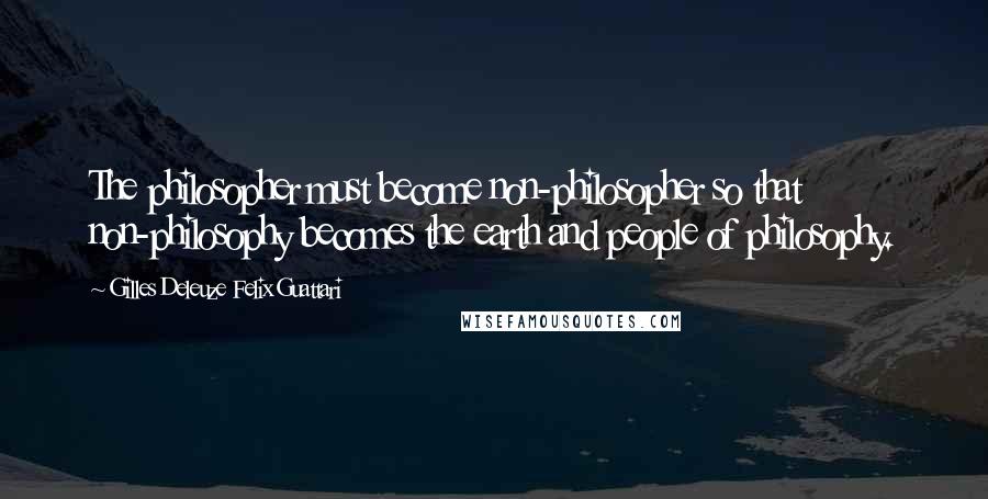 Gilles Deleuze Felix Guattari Quotes: The philosopher must become non-philosopher so that non-philosophy becomes the earth and people of philosophy.