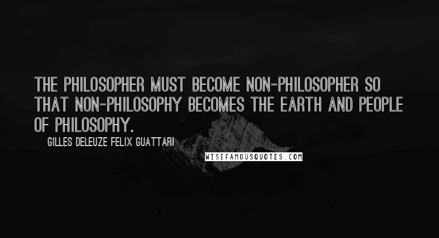 Gilles Deleuze Felix Guattari Quotes: The philosopher must become non-philosopher so that non-philosophy becomes the earth and people of philosophy.