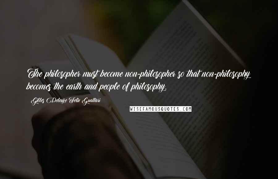 Gilles Deleuze Felix Guattari Quotes: The philosopher must become non-philosopher so that non-philosophy becomes the earth and people of philosophy.