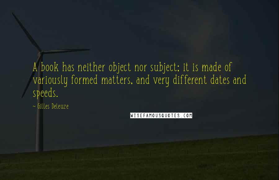 Gilles Deleuze Quotes: A book has neither object nor subject; it is made of variously formed matters, and very different dates and speeds.