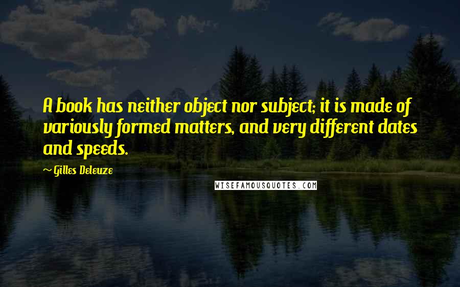 Gilles Deleuze Quotes: A book has neither object nor subject; it is made of variously formed matters, and very different dates and speeds.