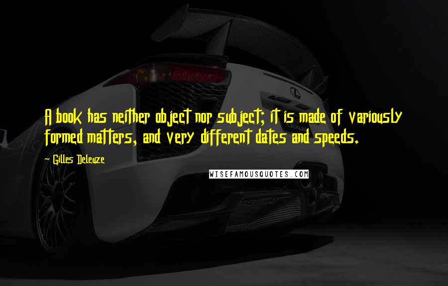 Gilles Deleuze Quotes: A book has neither object nor subject; it is made of variously formed matters, and very different dates and speeds.