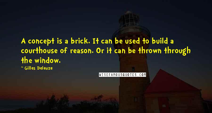 Gilles Deleuze Quotes: A concept is a brick. It can be used to build a courthouse of reason. Or it can be thrown through the window.