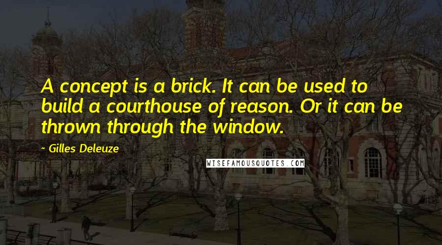 Gilles Deleuze Quotes: A concept is a brick. It can be used to build a courthouse of reason. Or it can be thrown through the window.