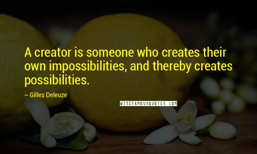 Gilles Deleuze Quotes: A creator is someone who creates their own impossibilities, and thereby creates possibilities.