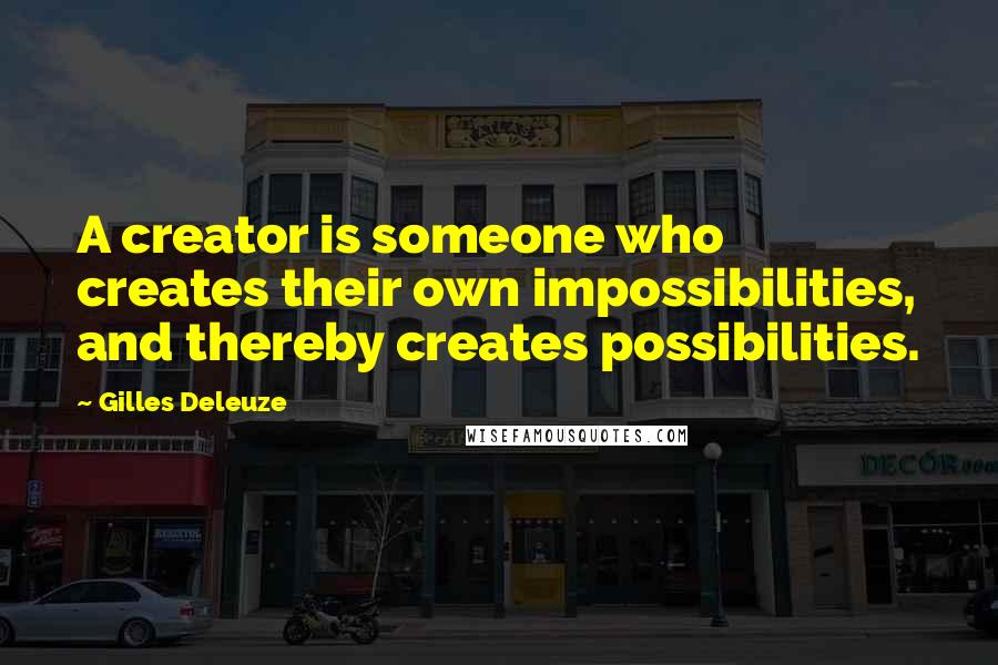Gilles Deleuze Quotes: A creator is someone who creates their own impossibilities, and thereby creates possibilities.