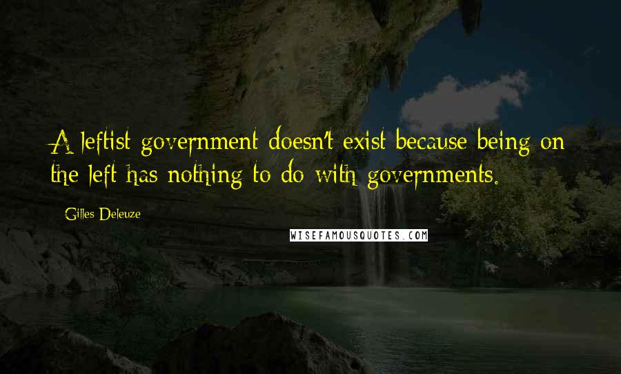 Gilles Deleuze Quotes: A leftist government doesn't exist because being on the left has nothing to do with governments.