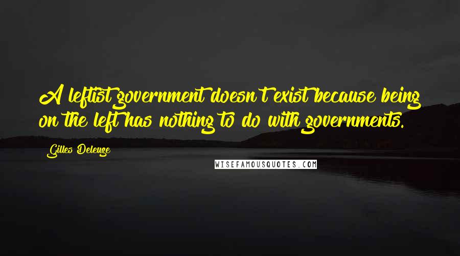 Gilles Deleuze Quotes: A leftist government doesn't exist because being on the left has nothing to do with governments.