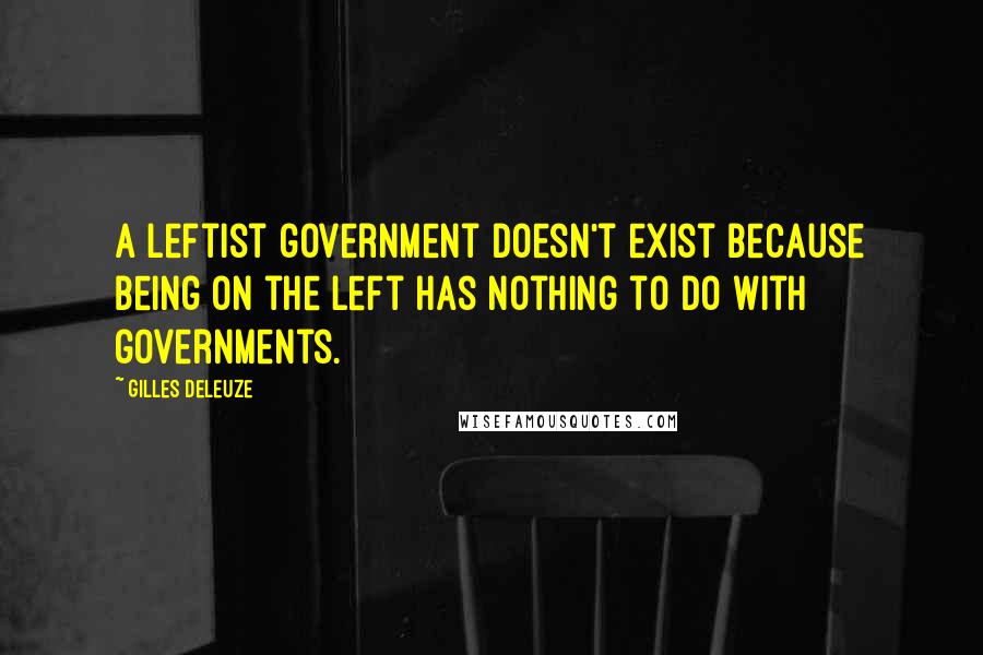Gilles Deleuze Quotes: A leftist government doesn't exist because being on the left has nothing to do with governments.