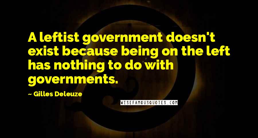 Gilles Deleuze Quotes: A leftist government doesn't exist because being on the left has nothing to do with governments.