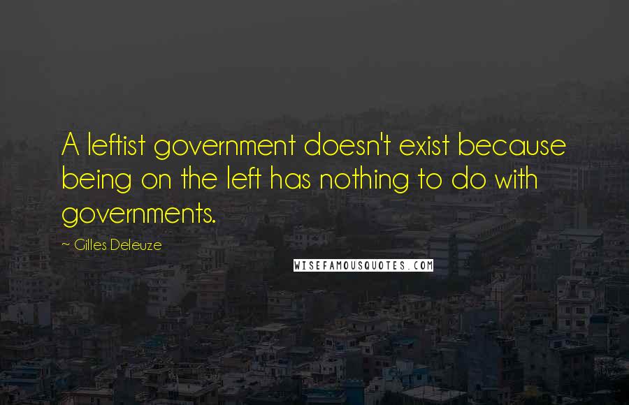 Gilles Deleuze Quotes: A leftist government doesn't exist because being on the left has nothing to do with governments.