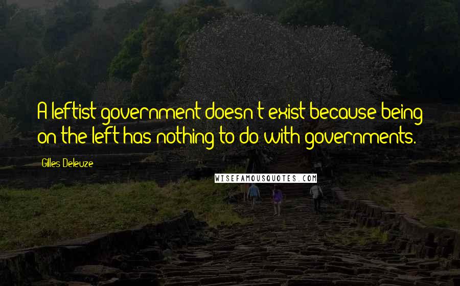 Gilles Deleuze Quotes: A leftist government doesn't exist because being on the left has nothing to do with governments.