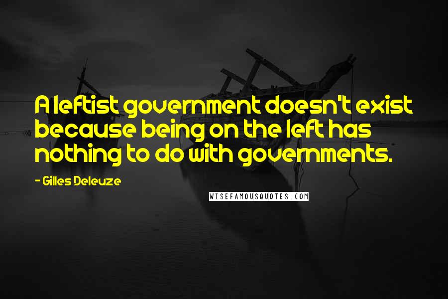 Gilles Deleuze Quotes: A leftist government doesn't exist because being on the left has nothing to do with governments.