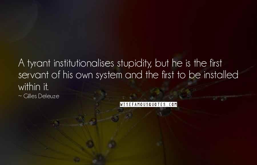 Gilles Deleuze Quotes: A tyrant institutionalises stupidity, but he is the first servant of his own system and the first to be installed within it.