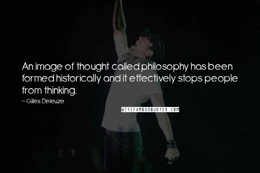 Gilles Deleuze Quotes: An image of thought called philosophy has been formed historically and it effectively stops people from thinking.