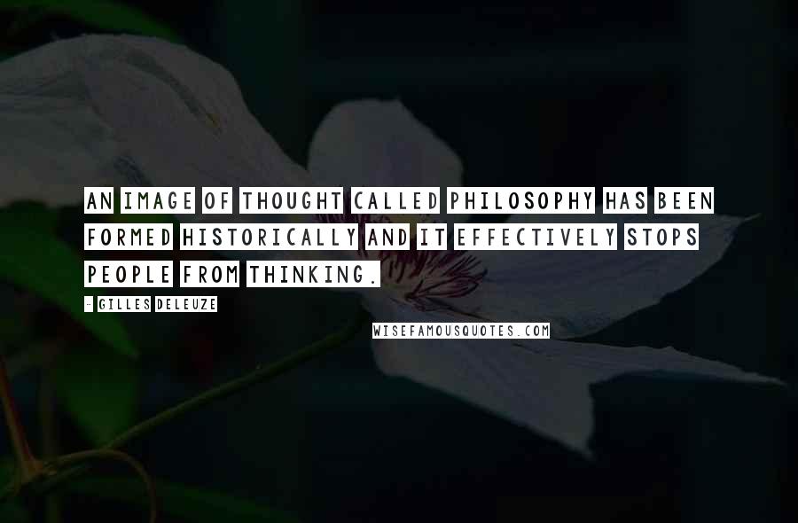 Gilles Deleuze Quotes: An image of thought called philosophy has been formed historically and it effectively stops people from thinking.