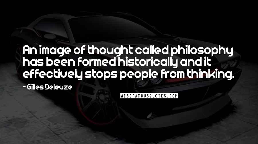 Gilles Deleuze Quotes: An image of thought called philosophy has been formed historically and it effectively stops people from thinking.