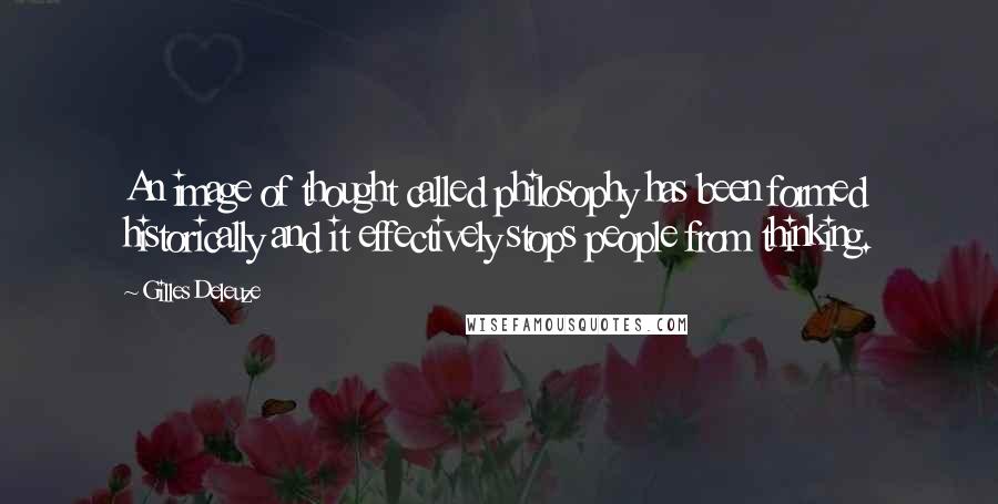 Gilles Deleuze Quotes: An image of thought called philosophy has been formed historically and it effectively stops people from thinking.