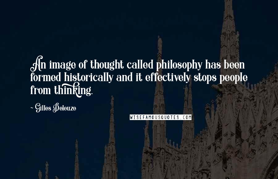 Gilles Deleuze Quotes: An image of thought called philosophy has been formed historically and it effectively stops people from thinking.