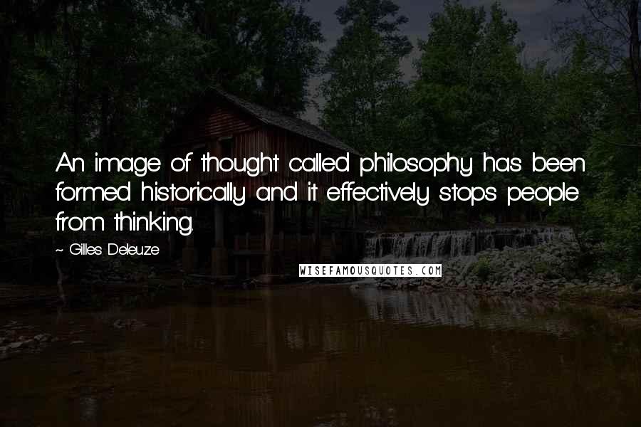 Gilles Deleuze Quotes: An image of thought called philosophy has been formed historically and it effectively stops people from thinking.