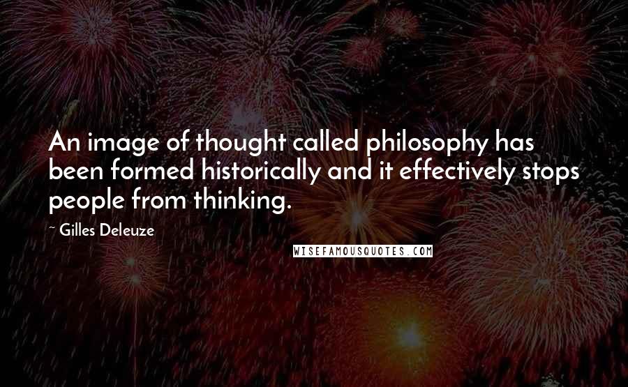 Gilles Deleuze Quotes: An image of thought called philosophy has been formed historically and it effectively stops people from thinking.