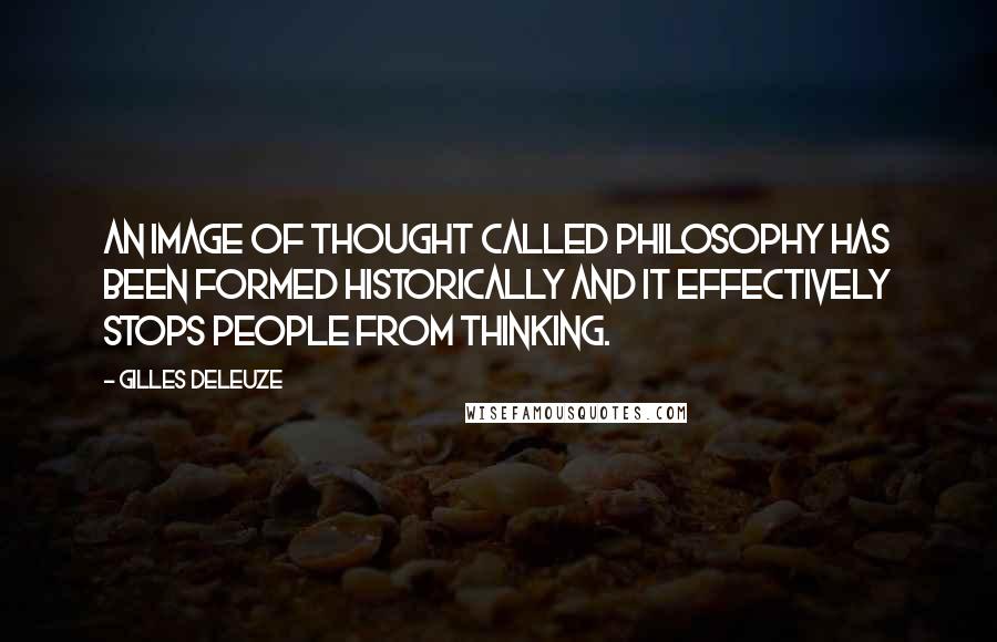 Gilles Deleuze Quotes: An image of thought called philosophy has been formed historically and it effectively stops people from thinking.