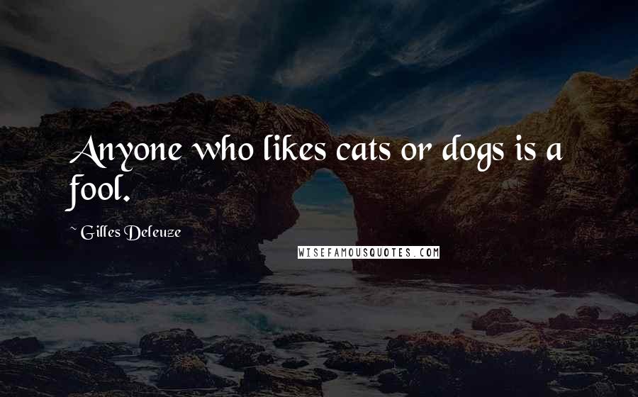 Gilles Deleuze Quotes: Anyone who likes cats or dogs is a fool.