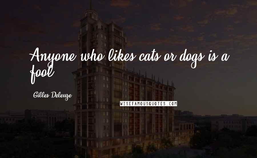 Gilles Deleuze Quotes: Anyone who likes cats or dogs is a fool.