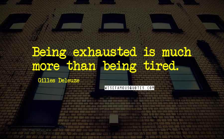 Gilles Deleuze Quotes: Being exhausted is much more than being tired.