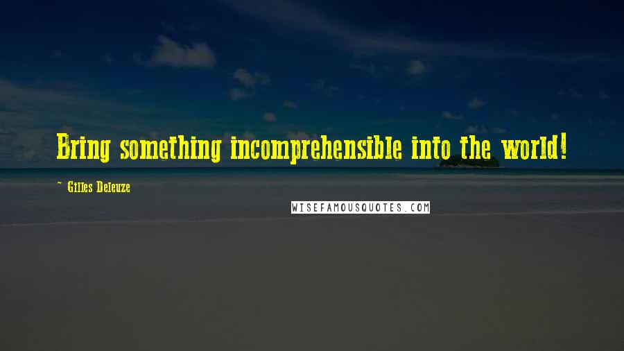 Gilles Deleuze Quotes: Bring something incomprehensible into the world!